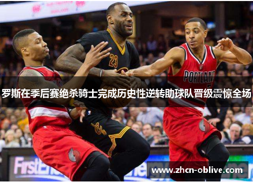 罗斯在季后赛绝杀骑士完成历史性逆转助球队晋级震惊全场