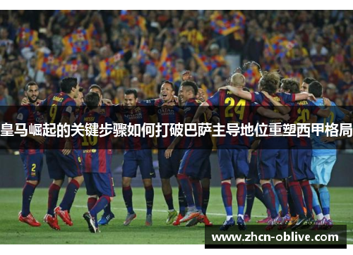 皇马崛起的关键步骤如何打破巴萨主导地位重塑西甲格局