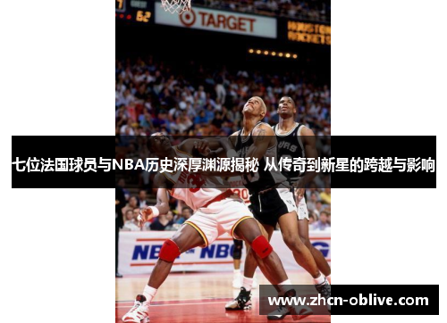 七位法国球员与NBA历史深厚渊源揭秘 从传奇到新星的跨越与影响